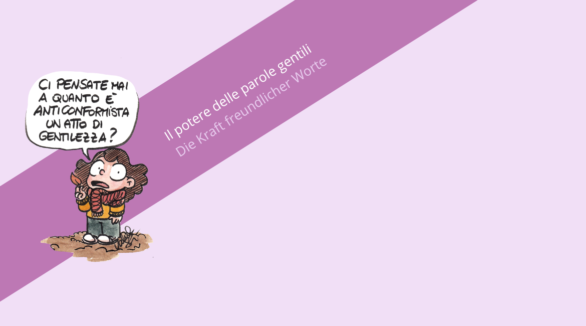 Auf dem Bild ist eine Illustration von Valentina Stecchi zu sehen, auf der ein kleines Mädchen den Satz „Habt ihr schon mal darüber nachgedacht, wie unkonventionell eine freundliche Geste sein kann?“ ausspricht. Der Hintergrund ist lavendelfarben. Hinter der Illustration ist ein violetter Streifen mit der Aufschrift „Il potere delle parole gentili. Die Kraft freundlicher Worte“ zu sehen.