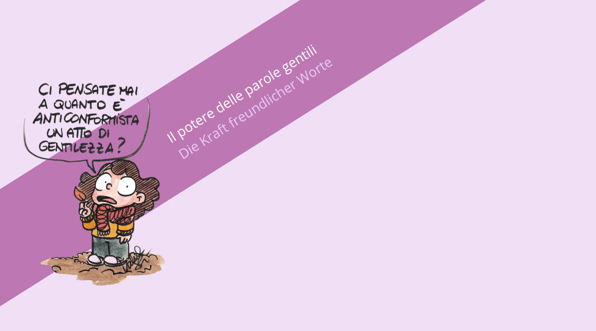 Auf dem Bild ist eine Illustration von Valentina Stecchi zu sehen, auf der ein kleines Mädchen den Satz „Habt ihr schon mal darüber nachgedacht, wie unkonventionell eine freundliche Geste sein kann?“ ausspricht. Der Hintergrund ist lavendelfarben. Hinter der Illustration ist ein violetter Streifen mit der Aufschrift „Il potere delle parole gentili. Die Kraft freundlicher Worte“ zu sehen.